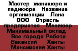 Мастер  маникюра и педикюра › Название организации ­ Лана, ООО › Отрасль предприятия ­ Маникюр › Минимальный оклад ­ 1 - Все города Работа » Вакансии   . Ханты-Мансийский,Ханты-Мансийск г.